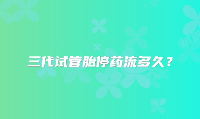 三代试管胎停药流多久？