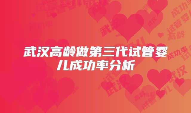 武汉高龄做第三代试管婴儿成功率分析
