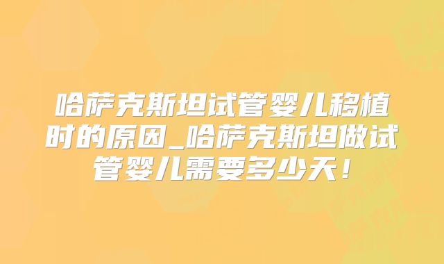 哈萨克斯坦试管婴儿移植时的原因_哈萨克斯坦做试管婴儿需要多少天!