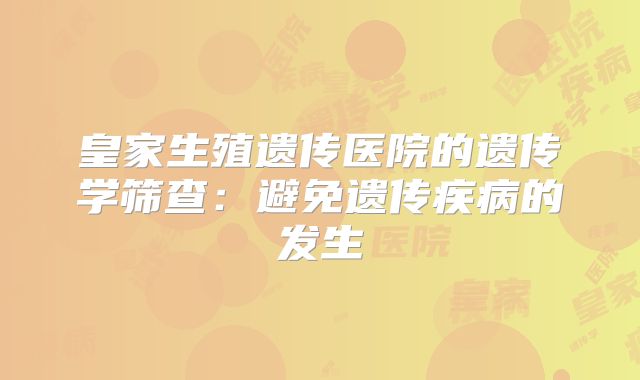 皇家生殖遗传医院的遗传学筛查:避免遗传疾病的发生