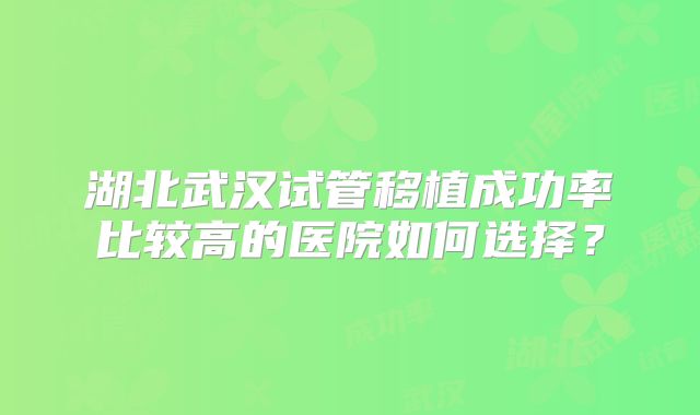 湖北武汉试管移植成功率比较高的医院如何选择?