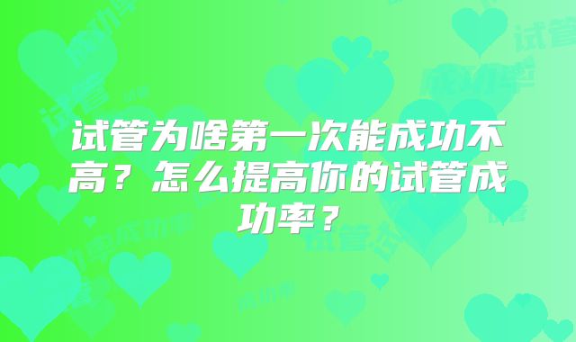 试管为啥第一次能成功不高?怎么提高你的试管成功率?
