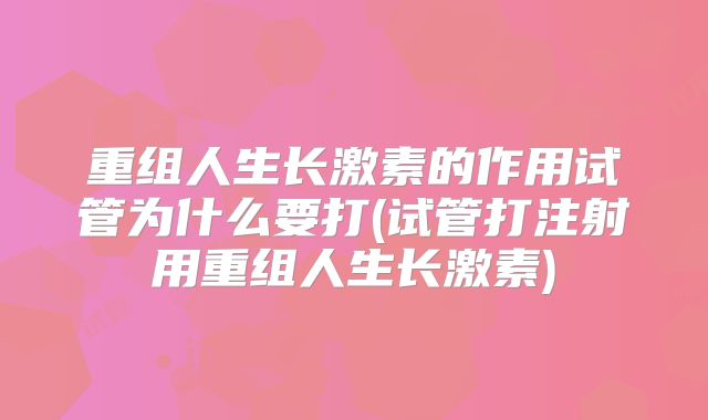 重组人生长激素的作用试管为什么要打(试管打注射用重组人生长激素)