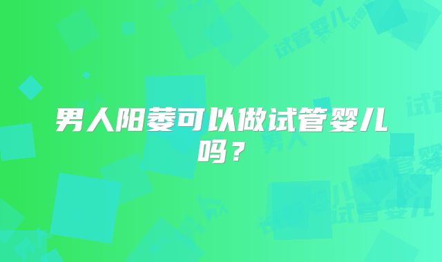 男人阳萎可以做试管婴儿吗？