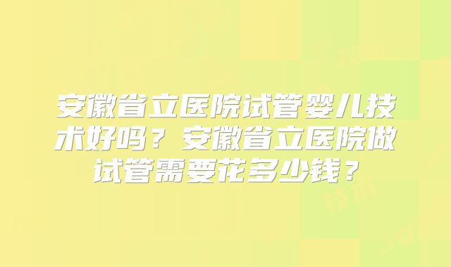 安徽省立医院试管婴儿技术好吗？安徽省立医院做试管需要花多少钱？