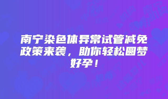 南宁染色体异常试管减免政策来袭,助你轻松圆梦好孕!