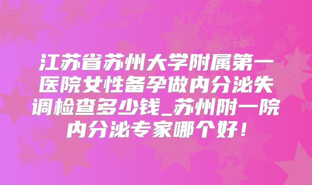 江苏省苏州大学附属第一医院女性备孕做内分泌失调检查多少钱_苏州附一院内分泌专家哪个好！