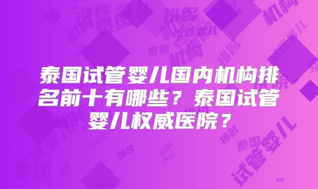 泰国试管婴儿国内机构排名前十有哪些？泰国试管婴儿权威医院？