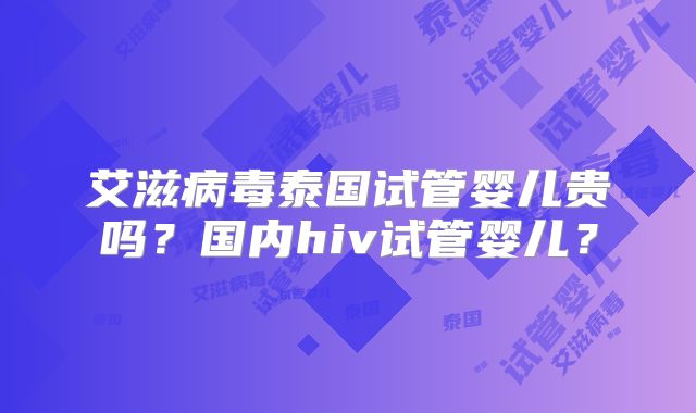 艾滋病毒泰国试管婴儿贵吗?国内hiv试管婴儿?