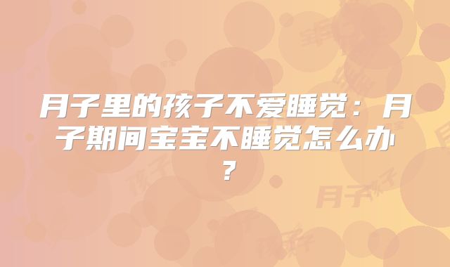 月子里的孩子不爱睡觉:月子期间宝宝不睡觉怎么办?