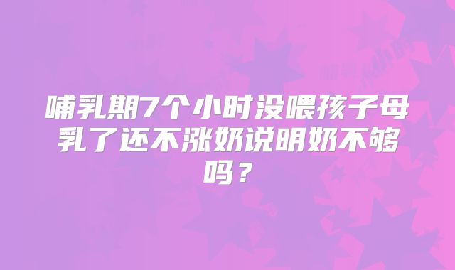 哺乳期7个小时没喂孩子母乳了还不涨奶说明奶不够吗?