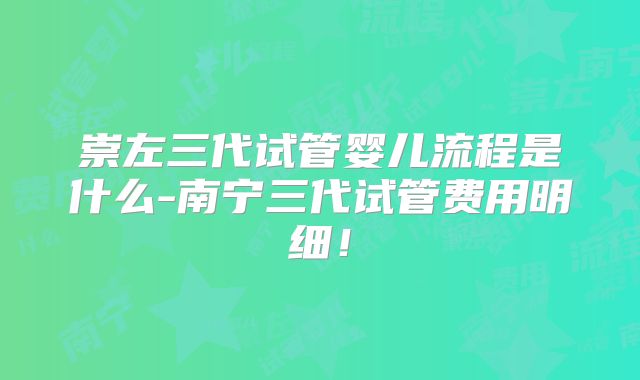 崇左三代试管婴儿流程是什么-南宁三代试管费用明细!