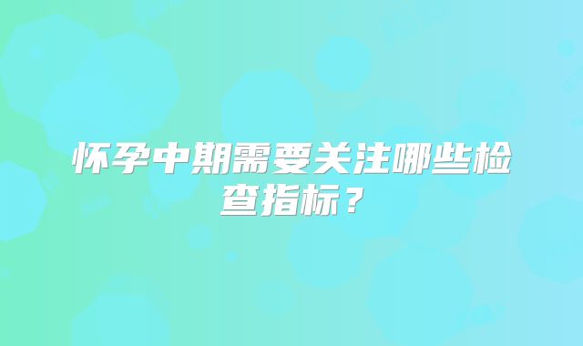 怀孕中期需要关注哪些检查指标?