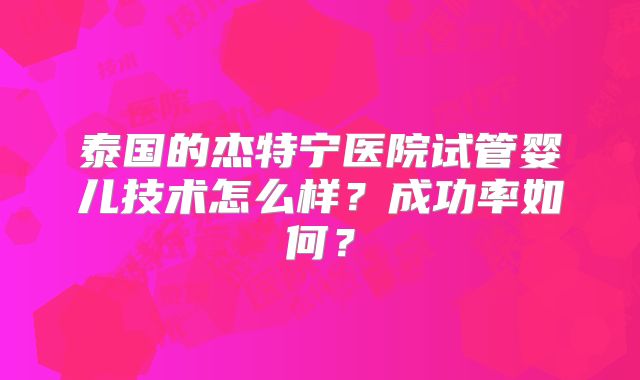 泰国的杰特宁医院试管婴儿技术怎么样?成功率如何?