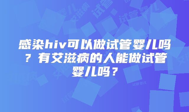 感染hiv可以做试管婴儿吗?有艾滋病的人能做试管婴儿吗?