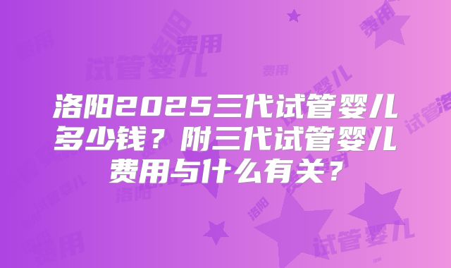 洛阳2025三代试管婴儿多少钱?附三代试管婴儿费用与什么有关?
