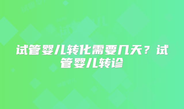 试管婴儿转化需要几天?试管婴儿转诊