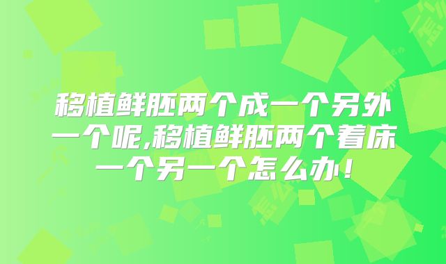 移植鲜胚两个成一个另外一个呢,移植鲜胚两个着床一个另一个怎么办!