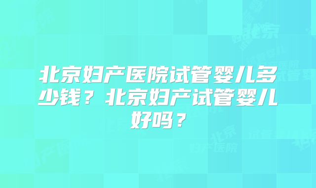 北京妇产医院试管婴儿多少钱？北京妇产试管婴儿好吗？