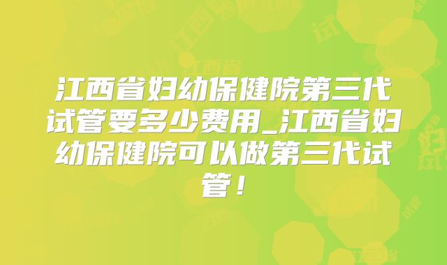 江西省妇幼保健院第三代试管要多少费用_江西省妇幼保健院可以做第三代试管！