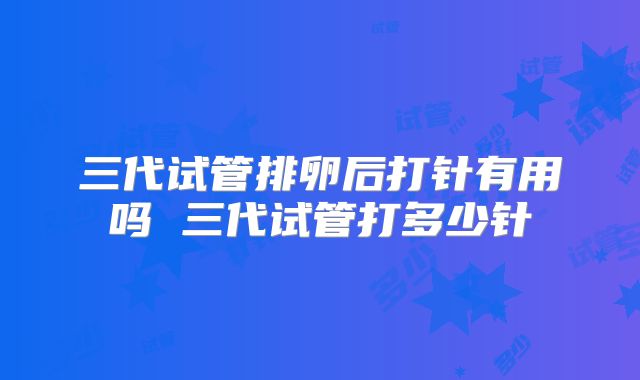 三代试管排卵后打针有用吗 三代试管打多少针