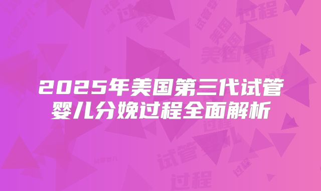 2025年美国第三代试管婴儿分娩过程全面解析