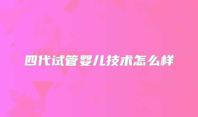 四代试管婴儿技术怎么样