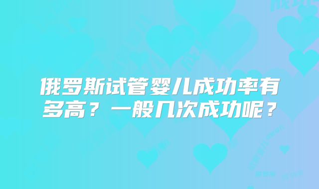俄罗斯试管婴儿成功率有多高？一般几次成功呢？