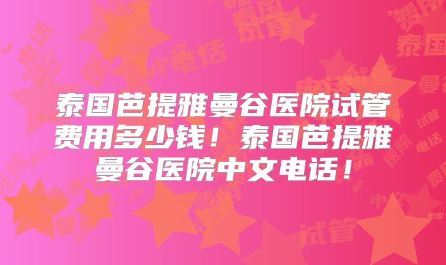 泰国芭提雅曼谷医院试管费用多少钱！泰国芭提雅曼谷医院中文电话！