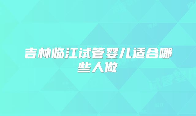 吉林临江试管婴儿适合哪些人做