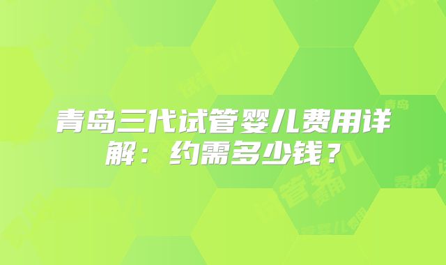 青岛三代试管婴儿费用详解：约需多少钱？