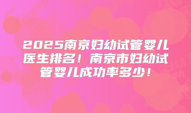 2025南京妇幼试管婴儿医生排名！南京市妇幼试管婴儿成功率多少！