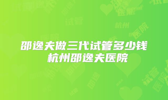 邵逸夫做三代试管多少钱 杭州邵逸夫医院