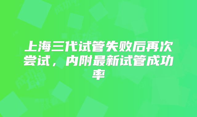 上海三代试管失败后再次尝试，内附最新试管成功率