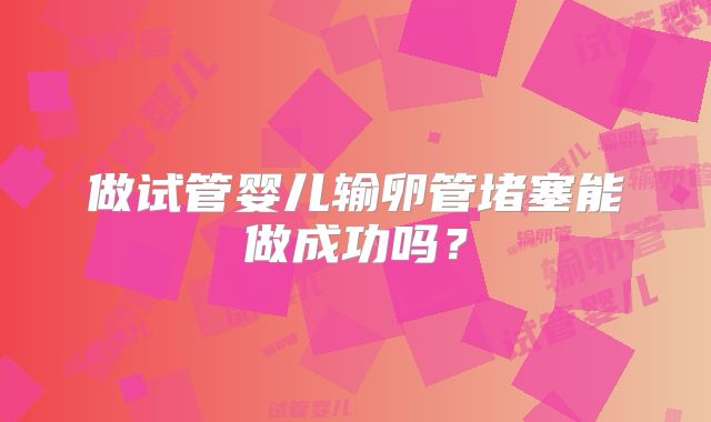 做试管婴儿输卵管堵塞能做成功吗？