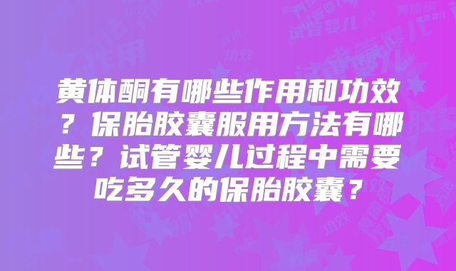 黄体酮有哪些作用和功效?保胎胶囊服用方法有哪些?试管婴儿过程中需要吃多久的保胎胶囊?