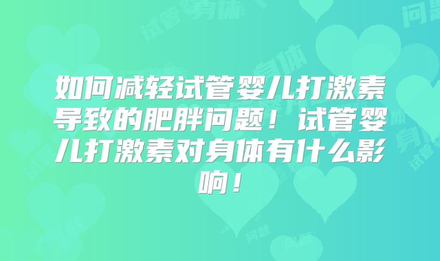 如何减轻试管婴儿打激素导致的肥胖问题!试管婴儿打激素对身体有什么影响!