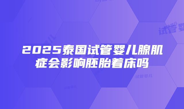 2025泰国试管婴儿腺肌症会影响胚胎着床吗