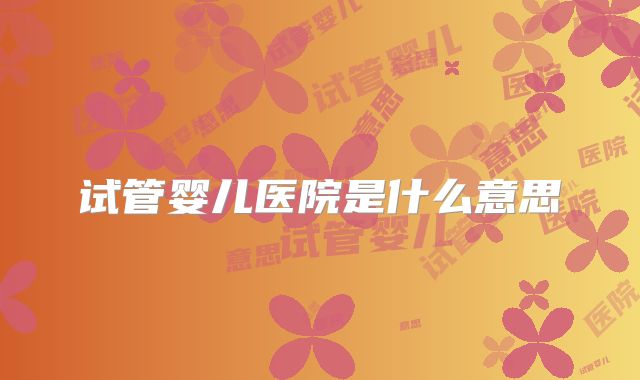 试管婴儿医院是什么意思