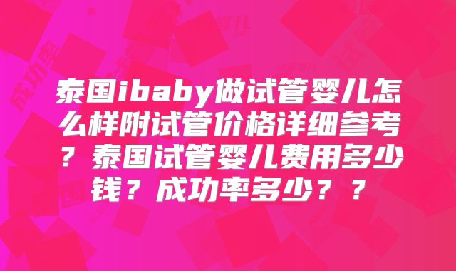 泰国ibaby做试管婴儿怎么样附试管价格详细参考?泰国试管婴儿费用多少钱?成功率多少??