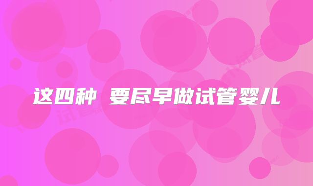 这四种�要尽早做试管婴儿