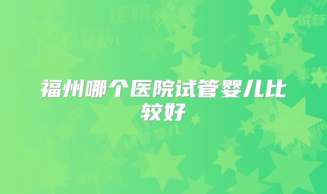 福州哪个医院试管婴儿比较好