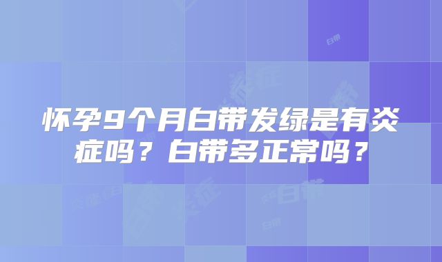怀孕9个月白带发绿是有炎症吗？白带多正常吗？