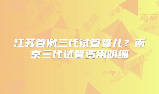 江苏首例三代试管婴儿？南京三代试管费用明细