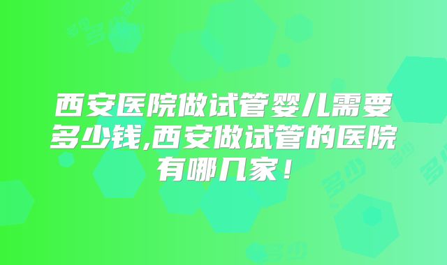 西安医院做试管婴儿需要多少钱,西安做试管的医院有哪几家！