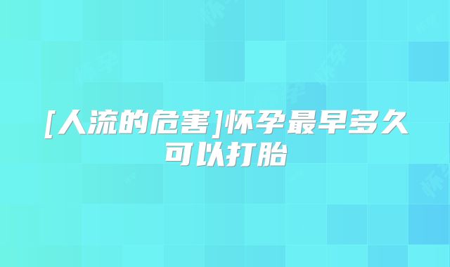 [人流的危害]怀孕最早多久可以打胎