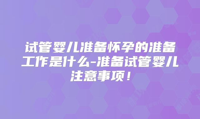 试管婴儿准备怀孕的准备工作是什么-准备试管婴儿注意事项!