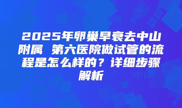 2025年卵巢早衰去中山附属 第六医院做试管的流程是怎么样的？详细步骤解析