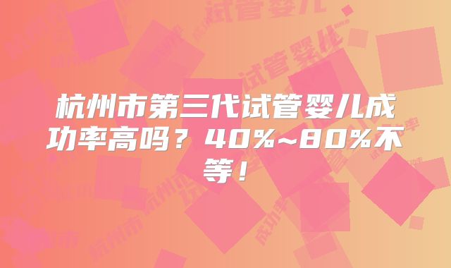 杭州市第三代试管婴儿成功率高吗？40%~80%不等！