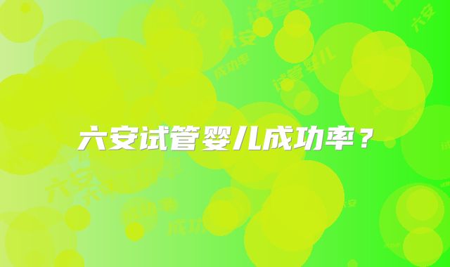 六安试管婴儿成功率？